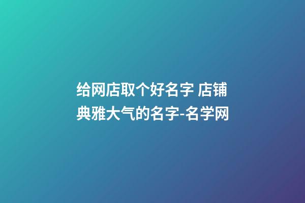 给网店取个好名字 店铺典雅大气的名字-名学网-第1张-店铺起名-玄机派